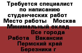 Требуется специалист по написанию студенческих работ › Место работы ­ Москва › Минимальный оклад ­ 10 000 - Все города Работа » Вакансии   . Пермский край,Березники г.